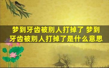 梦到牙齿被别人打掉了 梦到牙齿被别人打掉了是什么意思